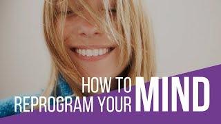 How To Reprogram Your Mind