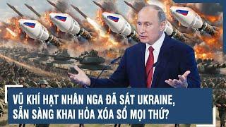 Toàn cảnh Quốc tế 9/10: Vũ khí hạt nhân Nga đã sát Ukraine, sẵn sàng khai hỏa xóa sổ mọi thứ?