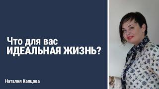 Что для вас ИДЕАЛЬНАЯ ЖИЗНЬ? | Наталия Капцова