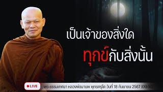 เป็นเจ้าของสิ่งใด ทุกข์กับสิ่งนั้น 18/9/2567(09.00)