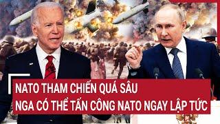 Thời sự quốc tế: NATO tham chiến quá sâu, Nga có thể tấn công NATO ngay lập tức