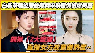 白敬亭曬近照被傳與宋軼舊情復燃同居，網揪「2大證據」，直指女方故意蹭熱度~
