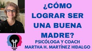 ¿CÓMO LOGRAR SER UNA BUENA MADRE? Psicóloga y Coach Martha H. Martínez Hidalgo