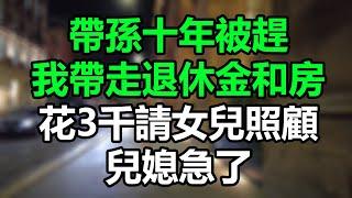 【完結加長】帶孫十年被趕，我帶走退休金和房，花3千請女兒照顧，兒媳急了！#孝顺#儿女#讀書#養生#佛#房产#晚年哲理#中老年心語#淺談人生#民間故事#養老#真實故事#兒女的故事#小嫺說故事#遗产#赚钱