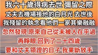 我六十歲得病去世，彌留之際，丈夫去機場接他的白月光。去世後，我殘留的執念看著他們一家人其樂融融，忽然發現，原來自己從未被人在乎過。再睜眼，回到了二十四歲要和丈夫領證的日子，我果斷放手【愛情】