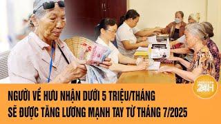 Người về hưu nhận dưới 5 triệu/tháng sẽ được tăng lương mạnh tay từ tháng 7/2025 | Toàn cảnh 24h
