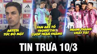 BẢN TIN TRƯA 10/3 | FAN ARS TỐ TRỌNG TÀI CƯỚP TRẬN THẮNG, MIAMI THẮNG CHẬT VẬT, ARTETA TỨC ĐỎ MẶT