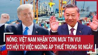 Nóng: Việt Nam nhận 'cơn mưa’ tin vui, cơ hội từ việc ngừng áp thuế trong 90 ngày