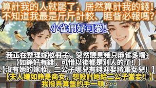 完結超可愛爽文：算計我的人就罷了，居然算計我的錢！不知道我最是斤斤計較、睚眥必報嗎？我正在整理嫁妝冊子，突然聽見幾只麻雀多嘴【如錚好有錢，可惜以後都是別人的！沒有她的嫁妝，二公子哪有錢迎娶將軍女兒】