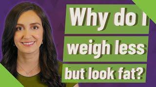 Why do I weigh less but look fat?