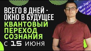 ВСЕГО 8 дней - окно в будущее. Квантовый переход сознания с 15 июня.