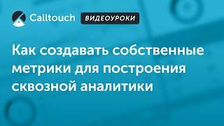 Видеоуроки Calltouch: Как создавать собственные метрики для построения сквозной аналитики