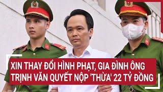 Xin thay đổi hình phạt, gia đình ông Trịnh Văn Quyết nộp 'thừa' 22 tỷ đồng | Vấn đề hôm nay