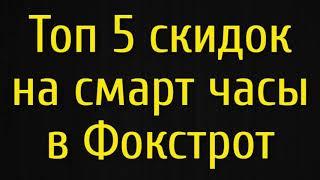 Топ 5 лучших скидок на смарт часы в интернет магазине Фокстрот распродажа смарт часов