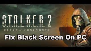 Fix S.T.A.L.K.E.R. 2 Heart of Chornobyl Black Screen Issue On PC