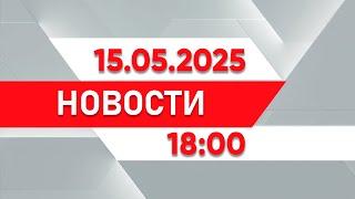 Выпуск новостей 18:00 от 15.05.2025