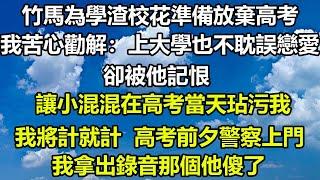 竹馬為學渣校花準備放棄高考，我苦心勸解：上大學也不耽誤戀愛，卻被他記恨，讓小混混在高考當天玷污我，我將計就計，高考前夕警察上門我拿出錄音那個他傻了#风花雪月 #深夜淺讀 #爱情故事 #心書時光