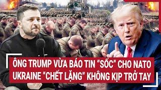 Điểm nóng Thế giới: Ông Trump vừa báo tin “sốc” cho NATO, Ukraine ‘chết lặng’ không kịp trở tay