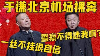 【于谦裸奔】郭德纲：谦哥过安检，一丝不苟全脱光了，很自信啊！于谦：我裸奔啊？那警察不得逮我啊？郭德纲：反正是有车给拉走了！德雲社相聲大全 #郭德纲 #于谦#德云社#优酷