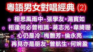 粵語男女對唱經典 (2)（内附歌詞）相思風雨中 – 張學友+湯寳如；相逢何必曾相識 – 蔣志光+韋綺珊；心仍是冷 – 梅艷芳+倫永亮；再見亦是朋友 – 曾航生+何婉盈