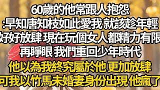 【完结】60歲的他常跟人抱怨:早知唐知枝如此愛我 就該趁年輕好好放肆，現在玩個女人都精力有限，再睜眼 我們重回少年時代，他以為我終究屬於他 更加放肆，可我以竹馬未婚妻身份出現 他瘋了