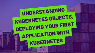 Understanding Kubernetes Objects, Deploying Your First Application with Kubernetes