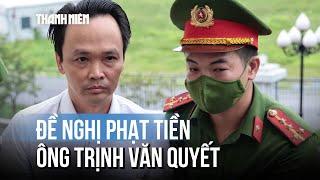 Ông Trịnh Văn Quyết được đề nghị chuyển từ phạt tù sang phạt tiền