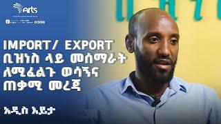 Import/ Export ቢዝነስ ላይ መሰማራት ለሚፈልጉ ወሳኝና ጠቃሚ መረጃ  | አዲስ እይታ  @ArtsTvWorld