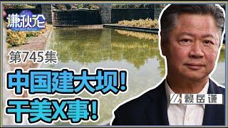 《谦秋论》赖岳谦 第七百四十五集｜中国建大坝！干美X事！