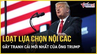 Bất ngờ dàn nội các mới nhất của ông Trump: Trung thành, gây tranh cãi và thách thức chuẩn mực