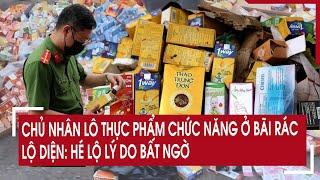 Chủ nhân lô thực phẩm chức năng ở bãi rác lộ diện: Hé lộ lý do bất ngờ