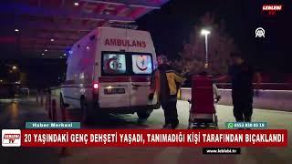 20 YAŞINDAKİ GENÇ DEHŞETİ YAŞADI, TANIMADIĞI KİŞİ TARAFINDAN BIÇAKLANDI