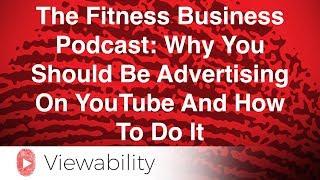 The Fitness Business Podcast: Why You Should Be Advertising On YouTube And How To Do It