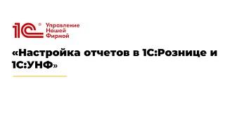 Вебинар "Настройка отчетов в 1С:Рознице и 1С:УНФ"