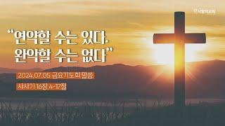 2024.07.05 금요기도회 말씀  "연약할 수는 있다. 완악할 수는 없다." [사사기 16장 4-17절] 이재균전도사