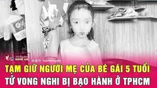 Nóng: Tạm giữ người mẹ của bé gái 5 tuổi tử vong nghi bị bạo hành ở TPHCM