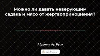 Абдулла ар Руси - Можно ли давать неверующим садака и мясо от жертвоприношения?