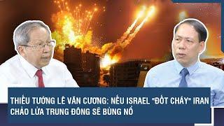 Thiếu tướng Lê Văn Cương: Nếu Israel "đốt cháy" Iran, chảo lửa Trung Đông sẽ bùng nổ | BLQT | VTs