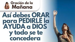  Oración de la Mañana,  Así debes ORAR para PEDIRLE la AYUDA a DIOS y todo se te concedera 