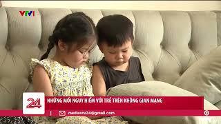 Những nguy hiểm với trẻ em trên không gian mạng | VTV24