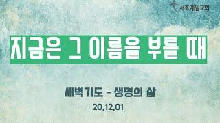 [서초예일교회] 20.12.01 ‘생명의 삶’- 지금은 그 이름을 부를 때