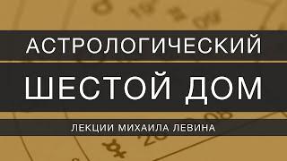 Астрологический шестой  дом // лекции Михаила Левина