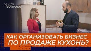 КАК ОРГАНИЗОВАТЬ БИЗНЕС ПО ПРОДАЖЕ КУХОНЬ? «Цена вопроса»