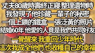 【完结】丈夫80歲時壽終正寢 整理遺物時，我發現了他珍藏一輩子的秘密，一個上鎖的鐵盒 一張泛黃的照片，結婚60年 他愛的人竟是我們共同好友，一覺醒來 我重回少年時代，這次我成全他們 也收穫自己的幸福