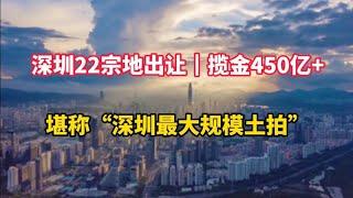 深圳22宗地出让┃揽金450亿+，堪称“深圳最大规模土拍”