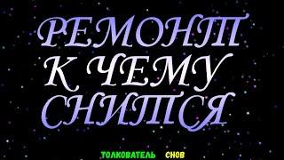 ТОЛКОВАТЕЛЬ СНОВ  ~ РЕМОНТ ВИДЕТЬ ВО СНЕ, К ЧЕМУ СНИТСЯ.