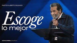 ESCOGE LO MEJOR | PASTOR ALBERTO DELGADO