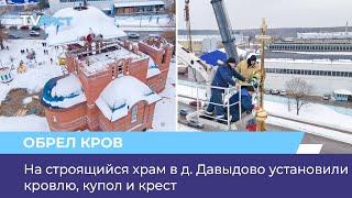 На строящийся храм в д. Давыдово установили кровлю, купол и крест