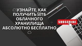 Узнайте, как получить 50ТБ облачного хранилища абсолютно бесплатно