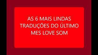 AS 6 MAIS LINDAS TRADUÇÕES DO ÚLTIMO MES LOVE SOM